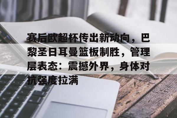 爱游戏中国官网-包含赛后欧超杯传出新动向，巴黎圣日耳曼篮板制胜，管理层表态：震撼外界，身体对抗强度拉满的词条-爱游戏中国官网